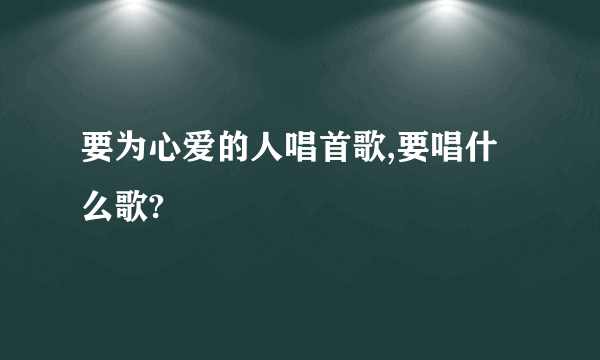 要为心爱的人唱首歌,要唱什么歌?