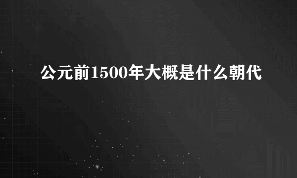 公元前1500年大概是什么朝代