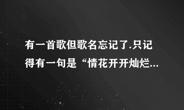 有一首歌但歌名忘记了.只记得有一句是“情花开开灿烂”,歌名是什么还有这首歌的歌词是什么？