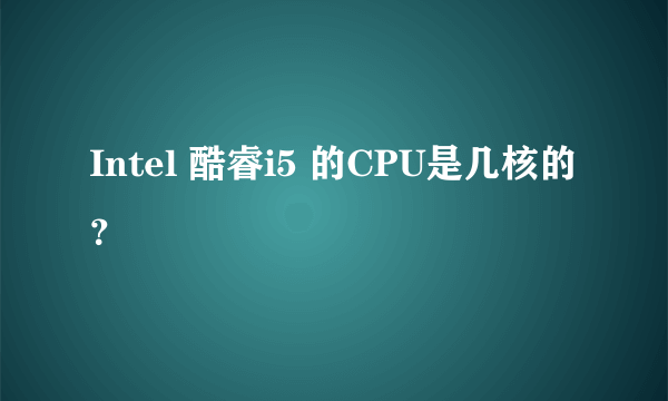 Intel 酷睿i5 的CPU是几核的？