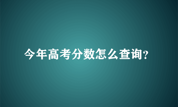 今年高考分数怎么查询？