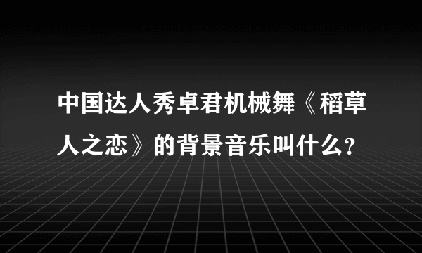 中国达人秀卓君机械舞《稻草人之恋》的背景音乐叫什么？