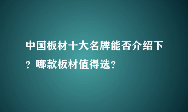 中国板材十大名牌能否介绍下？哪款板材值得选？