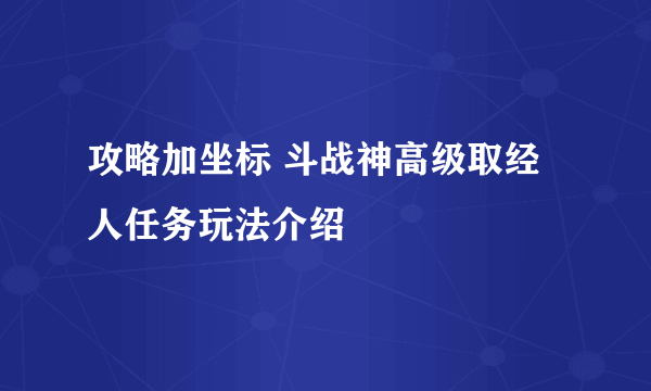 攻略加坐标 斗战神高级取经人任务玩法介绍