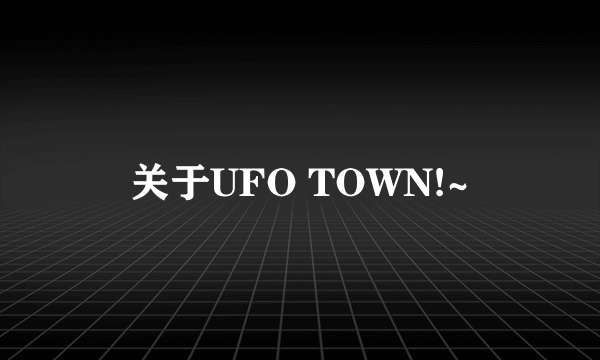 关于UFO TOWN!~