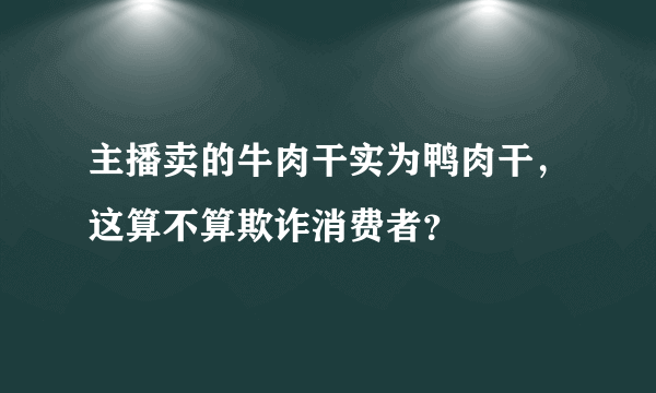 主播卖的牛肉干实为鸭肉干，这算不算欺诈消费者？