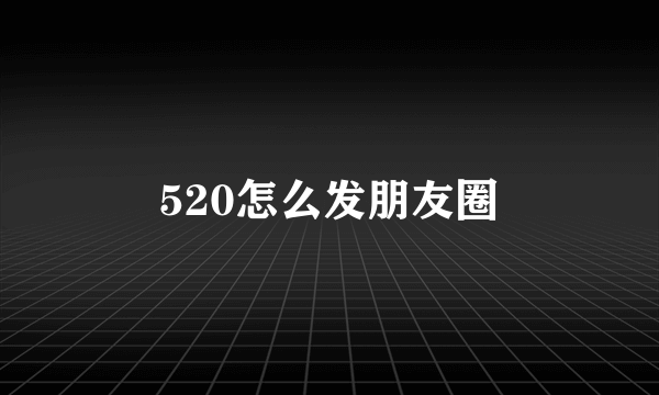 520怎么发朋友圈