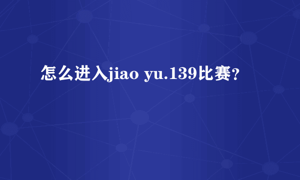 怎么进入jiao yu.139比赛？