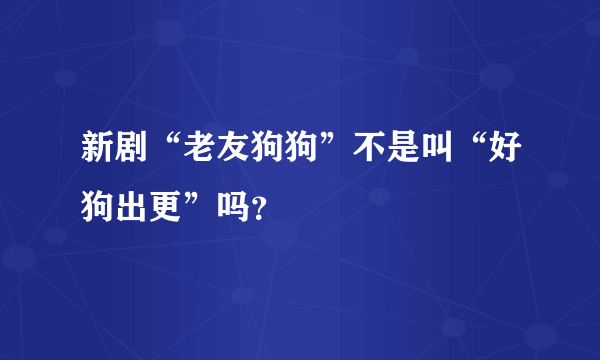 新剧“老友狗狗”不是叫“好狗出更”吗？