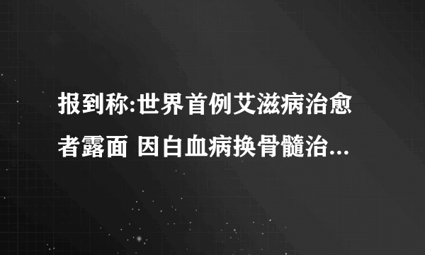 报到称:世界首例艾滋病治愈者露面 因白血病换骨髓治愈艾滋病