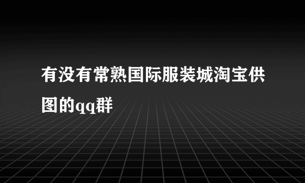 有没有常熟国际服装城淘宝供图的qq群