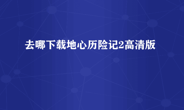 去哪下载地心历险记2高清版