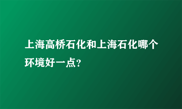 上海高桥石化和上海石化哪个环境好一点？