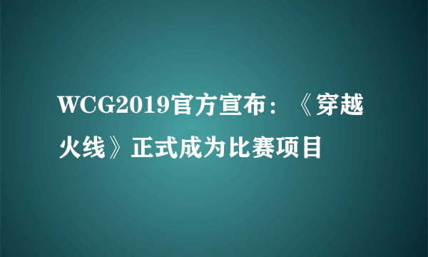 WCG2019官方宣布：《穿越火线》正式成为比赛项目