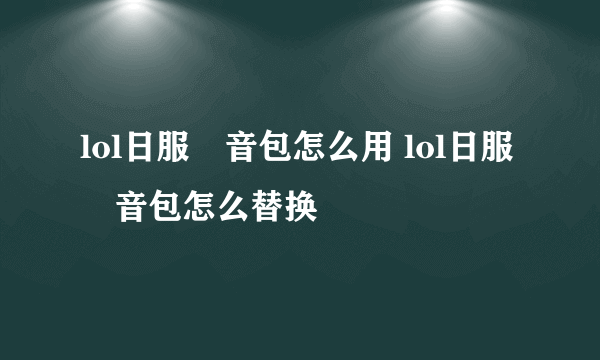 lol日服語音包怎么用 lol日服語音包怎么替换