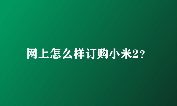 网上怎么样订购小米2？