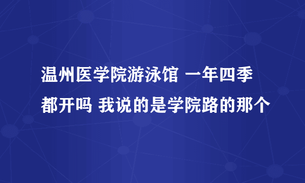 温州医学院游泳馆 一年四季都开吗 我说的是学院路的那个