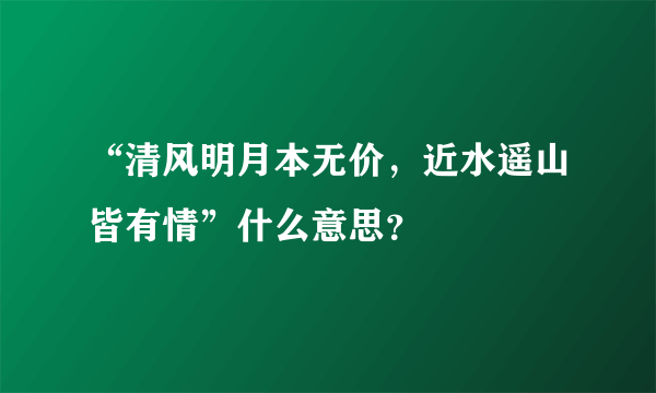 “清风明月本无价，近水遥山皆有情”什么意思？