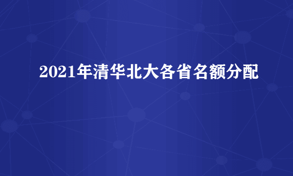 2021年清华北大各省名额分配