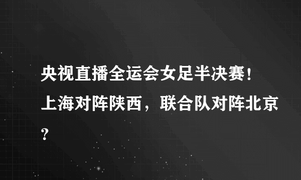 央视直播全运会女足半决赛！上海对阵陕西，联合队对阵北京？