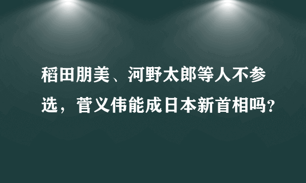 稻田朋美、河野太郎等人不参选，菅义伟能成日本新首相吗？