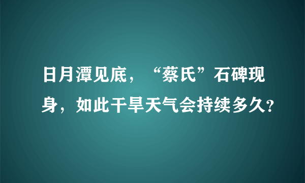 日月潭见底，“蔡氏”石碑现身，如此干旱天气会持续多久？