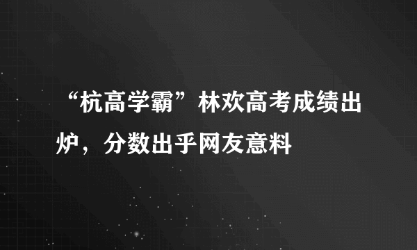 “杭高学霸”林欢高考成绩出炉，分数出乎网友意料