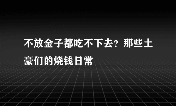 不放金子都吃不下去？那些土豪们的烧钱日常