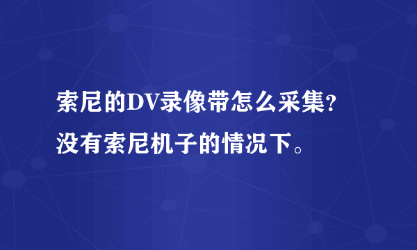 索尼的DV录像带怎么采集？没有索尼机子的情况下。