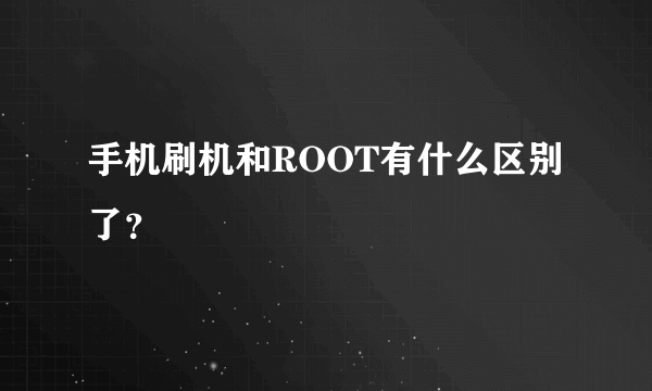 手机刷机和ROOT有什么区别了？