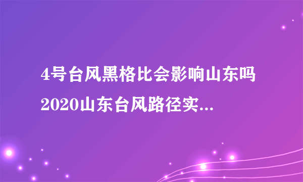 4号台风黑格比会影响山东吗 2020山东台风路径实时发布系统今天