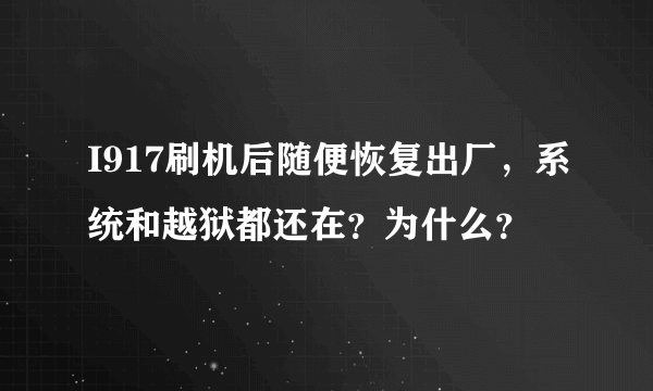 I917刷机后随便恢复出厂，系统和越狱都还在？为什么？