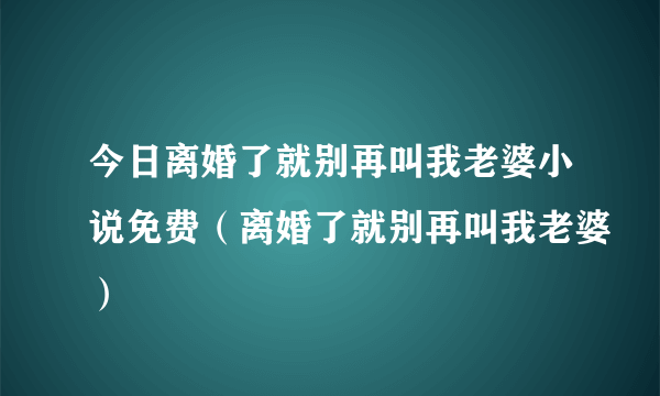 今日离婚了就别再叫我老婆小说免费（离婚了就别再叫我老婆）