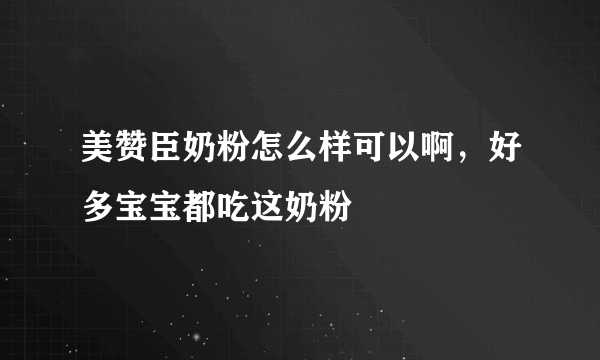 美赞臣奶粉怎么样可以啊，好多宝宝都吃这奶粉