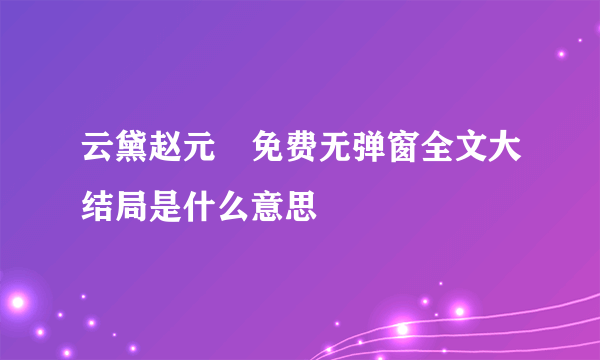 云黛赵元璟免费无弹窗全文大结局是什么意思