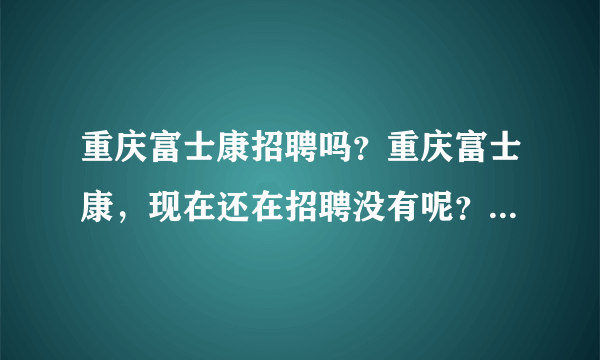 重庆富士康招聘吗？重庆富士康，现在还在招聘没有呢？有什么联系方式吗？