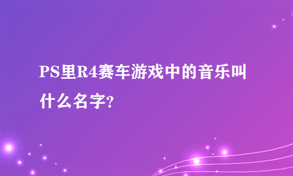 PS里R4赛车游戏中的音乐叫什么名字？