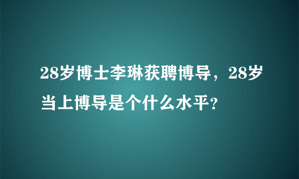 28岁博士李琳获聘博导，28岁当上博导是个什么水平？