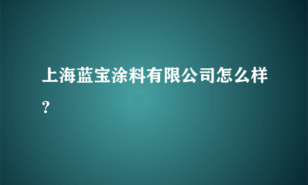 上海蓝宝涂料有限公司怎么样？