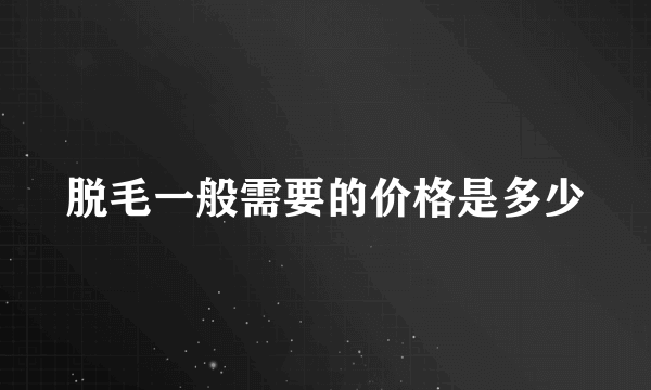 脱毛一般需要的价格是多少