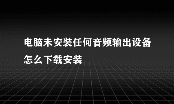 电脑未安装任何音频输出设备怎么下载安装