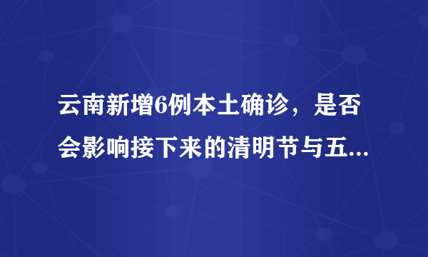 云南新增6例本土确诊，是否会影响接下来的清明节与五一的出行？