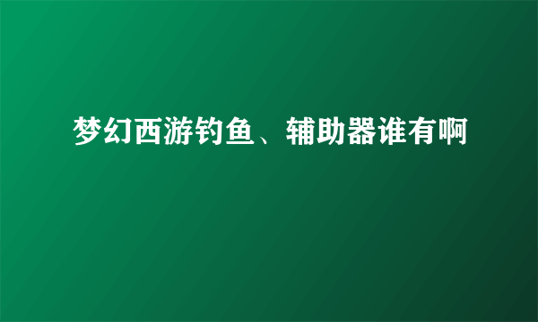 梦幻西游钓鱼、辅助器谁有啊