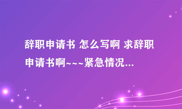 辞职申请书 怎么写啊 求辞职申请书啊~~~紧急情况~！重金悬赏哈~~