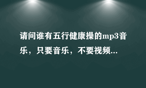 请问谁有五行健康操的mp3音乐，只要音乐，不要视频，带口令的，格式是mp3。