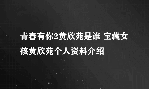 青春有你2黄欣苑是谁 宝藏女孩黄欣苑个人资料介绍