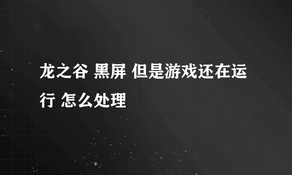 龙之谷 黑屏 但是游戏还在运行 怎么处理