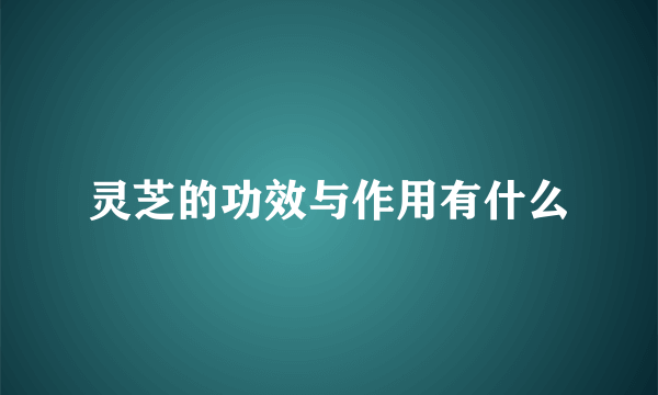 灵芝的功效与作用有什么