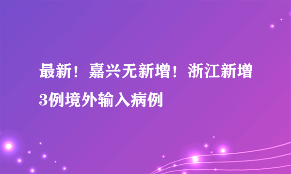 最新！嘉兴无新增！浙江新增3例境外输入病例