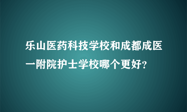 乐山医药科技学校和成都成医一附院护士学校哪个更好？